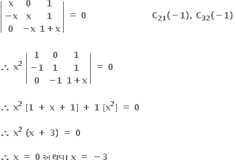 open vertical bar table row bold x bold 0 bold 1 row cell bold minus bold x end cell bold x bold 1 row bold 0 cell bold minus bold x end cell cell bold 1 bold plus bold x end cell end table close vertical bar bold space bold equals bold space bold 0 bold space bold space bold space bold space bold space bold space bold space bold space bold space bold space bold space bold space bold space bold space bold space bold space bold space bold space bold space bold space bold space bold space bold space bold C subscript bold 21 bold left parenthesis bold minus bold 1 bold right parenthesis bold comma bold space bold C subscript bold 32 bold left parenthesis bold minus bold 1 bold right parenthesis bold space

bold therefore bold space bold x to the power of bold 2 bold space open vertical bar table row bold 1 bold 0 bold 1 row cell bold minus bold 1 end cell bold 1 bold 1 row bold 0 cell bold minus bold 1 end cell cell bold 1 bold plus bold x end cell end table close vertical bar bold space bold equals bold space bold 0 bold space

bold therefore bold space bold x to the power of bold 2 bold space bold left square bracket bold 1 bold space bold plus bold space bold x bold space bold plus bold space bold 1 bold right square bracket bold space bold plus bold space bold 1 bold space bold left square bracket bold x to the power of bold 2 bold right square bracket bold space bold equals bold space bold 0 bold space

bold therefore bold space bold x to the power of bold 2 bold space bold left parenthesis bold x bold space bold plus bold space bold 3 bold right parenthesis bold space bold equals bold space bold 0 bold space

bold therefore bold space bold x bold space bold equals bold space bold 0 bold space bold અથવ ા bold space bold x bold space bold equals bold space bold minus bold 3 bold space