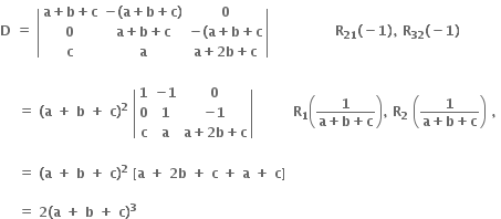 bold D bold space bold equals bold space open vertical bar table row cell bold a bold plus bold b bold plus bold c end cell cell bold minus bold left parenthesis bold a bold plus bold b bold plus bold c bold right parenthesis end cell bold 0 row bold 0 cell bold a bold plus bold b bold plus bold c end cell cell bold minus bold left parenthesis bold a bold plus bold b bold plus bold c end cell row bold c bold a cell bold a bold plus bold 2 bold b bold plus bold c end cell end table close vertical bar bold space bold space bold space bold space bold space bold space bold space bold space bold space bold space bold space bold space bold space bold space bold space bold R subscript bold 21 bold left parenthesis bold minus bold 1 bold right parenthesis bold comma bold space bold R subscript bold 32 bold left parenthesis bold minus bold 1 bold right parenthesis bold space

bold space bold space bold space bold space bold equals bold space bold left parenthesis bold a bold space bold plus bold space bold b bold space bold plus bold space bold c bold right parenthesis to the power of bold 2 bold space open vertical bar table row bold 1 cell bold minus bold 1 end cell bold 0 row bold 0 bold 1 cell bold minus bold 1 end cell row bold c bold a cell bold a bold plus bold 2 bold b bold plus bold c end cell end table close vertical bar bold space bold space bold space bold space bold space bold space bold space bold space bold space bold R subscript bold 1 open parentheses fraction numerator bold 1 over denominator bold a bold plus bold b bold plus bold c end fraction close parentheses bold comma bold space bold R subscript bold 2 bold space open parentheses fraction numerator bold 1 over denominator bold a bold plus bold b bold plus bold c end fraction close parentheses bold space bold comma bold space

bold space bold space bold space bold space bold equals bold space bold left parenthesis bold a bold space bold plus bold space bold b bold space bold plus bold space bold c bold right parenthesis to the power of bold 2 bold space bold left square bracket bold a bold space bold plus bold space bold 2 bold b bold space bold plus bold space bold c bold space bold plus bold space bold a bold space bold plus bold space bold c bold right square bracket bold space

bold space bold space bold space bold space bold equals bold space bold 2 bold left parenthesis bold a bold space bold plus bold space bold b bold space bold plus bold space bold c bold right parenthesis to the power of bold 3