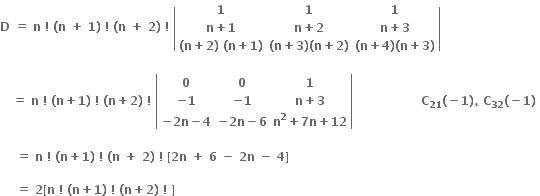 bold D bold space bold equals bold space bold n bold space bold factorial bold space bold left parenthesis bold n bold space bold plus bold space bold 1 bold right parenthesis bold space bold factorial bold space bold left parenthesis bold n bold space bold plus bold space bold 2 bold right parenthesis bold space bold factorial bold space open vertical bar table row bold 1 bold 1 bold 1 row cell bold n bold plus bold 1 end cell cell bold n bold plus bold 2 end cell cell bold n bold plus bold 3 end cell row cell bold left parenthesis bold n bold plus bold 2 bold right parenthesis bold space bold left parenthesis bold n bold plus bold 1 bold right parenthesis end cell cell bold left parenthesis bold n bold plus bold 3 bold right parenthesis bold left parenthesis bold n bold plus bold 2 bold right parenthesis end cell cell bold left parenthesis bold n bold plus bold 4 bold right parenthesis bold left parenthesis bold n bold plus bold 3 bold right parenthesis end cell end table close vertical bar

bold space bold space bold space bold equals bold space bold n bold space bold factorial bold space bold left parenthesis bold n bold plus bold 1 bold right parenthesis bold space bold factorial bold space bold left parenthesis bold n bold plus bold 2 bold right parenthesis bold space bold factorial bold space open vertical bar table row bold 0 bold 0 bold 1 row cell bold minus bold 1 end cell cell bold minus bold 1 end cell cell bold n bold plus bold 3 end cell row cell bold minus bold 2 bold n bold minus bold 4 end cell cell bold minus bold 2 bold n bold minus bold 6 end cell cell bold n to the power of bold 2 bold plus bold 7 bold n bold plus bold 12 end cell end table close vertical bar bold space bold space bold space bold space bold space bold space bold space bold space bold space bold space bold space bold space bold space bold space bold space bold space bold space bold C subscript bold 21 bold left parenthesis bold minus bold 1 bold right parenthesis bold comma bold space bold C subscript bold 32 bold left parenthesis bold minus bold 1 bold right parenthesis bold space

bold space bold space bold space bold space bold equals bold space bold n bold space bold factorial bold space bold left parenthesis bold n bold plus bold 1 bold right parenthesis bold space bold factorial bold space bold left parenthesis bold n bold space bold plus bold space bold 2 bold right parenthesis bold space bold factorial bold space bold left square bracket bold 2 bold n bold space bold plus bold space bold 6 bold space bold minus bold space bold 2 bold n bold space bold minus bold space bold 4 bold right square bracket bold space

bold space bold space bold space bold space bold equals bold space bold 2 bold left square bracket bold n bold space bold factorial bold space bold left parenthesis bold n bold plus bold 1 bold right parenthesis bold space bold factorial bold space bold left parenthesis bold n bold plus bold 2 bold right parenthesis bold space bold factorial bold space bold right square bracket