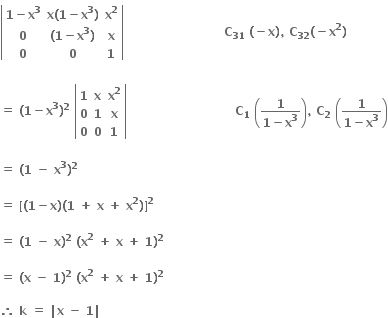 open vertical bar table row cell bold 1 bold minus bold x to the power of bold 3 end cell cell bold x bold left parenthesis bold 1 bold minus bold x to the power of bold 3 bold right parenthesis end cell cell bold x to the power of bold 2 end cell row bold 0 cell bold left parenthesis bold 1 bold minus bold x to the power of bold 3 bold right parenthesis end cell bold x row bold 0 bold 0 bold 1 end table close vertical bar bold space bold space bold space bold space bold space bold space bold space bold space bold space bold space bold space bold space bold space bold space bold space bold space bold space bold space bold space bold space bold space bold space bold space bold space bold space bold C subscript bold 31 bold space bold left parenthesis bold minus bold x bold right parenthesis bold comma bold space bold C subscript bold 32 bold left parenthesis bold minus bold x to the power of bold 2 bold right parenthesis
bold space
bold equals bold space bold left parenthesis bold 1 bold minus bold x to the power of bold 3 bold right parenthesis to the power of bold 2 bold space open vertical bar table row bold 1 bold x cell bold x to the power of bold 2 end cell row bold 0 bold 1 bold x row bold 0 bold 0 bold 1 end table close vertical bar bold space bold space bold space bold space bold space bold space bold space bold space bold space bold space bold space bold space bold space bold space bold space bold space bold space bold space bold space bold space bold space bold space bold space bold space bold space bold space bold space bold C subscript bold 1 bold space open parentheses fraction numerator bold 1 over denominator bold 1 bold minus bold x to the power of bold 3 end fraction close parentheses bold comma bold space bold C subscript bold 2 bold space open parentheses fraction numerator bold 1 over denominator bold 1 bold minus bold x to the power of bold 3 end fraction close parentheses

bold equals bold space bold left parenthesis bold 1 bold space bold minus bold space bold x to the power of bold 3 bold right parenthesis to the power of bold 2

bold equals bold space bold left square bracket bold left parenthesis bold 1 bold minus bold x bold right parenthesis bold left parenthesis bold 1 bold space bold plus bold space bold x bold space bold plus bold space bold x to the power of bold 2 bold right parenthesis bold right square bracket to the power of bold 2

bold equals bold space bold left parenthesis bold 1 bold space bold minus bold space bold x bold right parenthesis to the power of bold 2 bold space bold left parenthesis bold x to the power of bold 2 bold space bold plus bold space bold x bold space bold plus bold space bold 1 bold right parenthesis to the power of bold 2

bold equals bold space bold left parenthesis bold x bold space bold minus bold space bold 1 bold right parenthesis to the power of bold 2 bold space bold left parenthesis bold x to the power of bold 2 bold space bold plus bold space bold x bold space bold plus bold space bold 1 bold right parenthesis to the power of bold 2

bold therefore bold space bold k bold space bold equals bold space bold vertical line bold x bold space bold minus bold space bold 1 bold vertical line bold space