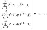 open vertical bar table row cell bold sum from bold r bold equals bold 1 to bold 16 of bold 2 to the power of bold r end cell bold a cell bold 2 to the power of bold 16 bold minus bold 1 end cell row cell bold 3 bold sum from bold r bold equals bold 1 to bold 16 of bold 4 to the power of bold r end cell bold b cell bold 2 bold left parenthesis bold 4 to the power of bold 16 bold minus bold 1 bold right parenthesis end cell row cell bold 7 bold sum from bold r bold equals bold 1 to bold 16 of bold 8 to the power of bold r end cell bold c cell bold 4 bold left parenthesis bold 8 to the power of bold 16 bold minus bold 1 bold right parenthesis end cell end table close vertical bar bold space bold equals bold space bold. bold. bold. bold. bold. bold. bold space bold.