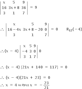 open vertical bar table row bold x bold 5 bold 9 row bold 16 cell bold 3 bold x bold plus bold 8 end cell bold 36 row bold 3 bold 1 bold 7 end table close vertical bar bold space bold equals bold space bold 9

bold therefore bold space open vertical bar table row bold x bold 5 bold 9 row cell bold 16 bold minus bold 4 bold x end cell cell bold 3 bold x bold plus bold 8 bold minus bold 20 end cell bold 0 row bold 3 bold 1 bold 7 end table close vertical bar bold space bold equals bold space bold 0 bold space bold space bold space bold space bold space bold space bold space bold R subscript bold 12 bold left parenthesis bold minus bold 4 bold right parenthesis

bold therefore bold left parenthesis bold x bold space bold minus bold space bold 4 bold right parenthesis bold space open vertical bar table row bold x bold 5 bold 9 row cell bold minus bold 4 end cell bold 3 bold 0 row bold 3 bold 1 bold 7 end table close vertical bar bold space bold 0 bold space

bold therefore bold space bold left parenthesis bold x bold space bold minus bold space bold 4 bold right parenthesis bold space bold left square bracket bold 21 bold x bold space bold plus bold space bold 140 bold space bold equals bold space bold 117 bold right square bracket bold space bold equals bold space bold 0
bold space
bold therefore bold space bold left parenthesis bold x bold space bold minus bold space bold 4 bold right parenthesis bold left parenthesis bold 21 bold x bold space bold plus bold space bold 23 bold right parenthesis bold space bold equals bold space bold 0 bold space
bold therefore bold space bold x bold space bold equals bold space bold 4 bold space bold અથવ ા bold space bold x bold space bold equals bold space bold minus bold 23 over bold 21