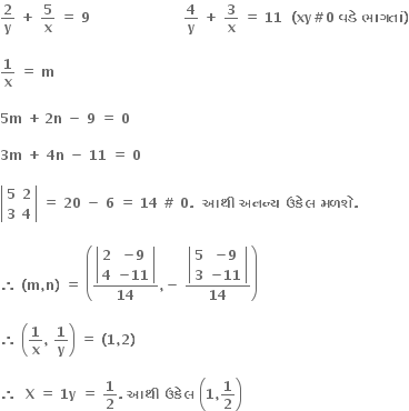bold 2 over bold y bold space bold plus bold space bold 5 over bold x bold space bold equals bold space bold 9 bold space bold space bold space bold space bold space bold space bold space bold space bold space bold space bold space bold space bold space bold space bold space bold space bold space bold space bold space bold space bold space bold 4 over bold y bold space bold plus bold space bold 3 over bold x bold space bold equals bold space bold 11 bold space bold space bold left parenthesis bold xy bold # bold 0 bold space bold વડ ે bold space bold ભ ા ગત ાં bold right parenthesis

bold 1 over bold x bold space bold equals bold space bold m bold space

bold 5 bold m bold space bold plus bold thin space bold 2 bold n bold space bold minus bold space bold 9 bold space bold equals bold space bold 0 bold space

bold 3 bold m bold space bold plus bold space bold 4 bold n bold space bold minus bold space bold 11 bold space bold equals bold space bold 0 bold space

open vertical bar table row bold 5 bold 2 row bold 3 bold 4 end table close vertical bar bold space bold equals bold space bold 20 bold space bold minus bold space bold 6 bold space bold equals bold space bold 14 bold space bold # bold space bold 0 bold. bold space bold space bold આથ ી bold space bold અનન ્ ય bold space bold ઉક ે લ bold space bold મળશ ે bold.

bold therefore bold space bold left parenthesis bold m bold comma bold n bold right parenthesis bold space bold equals bold space open parentheses fraction numerator open vertical bar table row cell begin display style bold 2 end style end cell cell begin display style bold minus bold 9 end style end cell row cell begin display style bold 4 end style end cell cell bold minus bold 11 end cell end table close vertical bar over denominator bold 14 end fraction bold comma bold minus bold space fraction numerator open vertical bar table row cell begin display style bold 5 end style end cell cell begin display style bold minus bold 9 end style end cell row cell begin display style bold 3 end style end cell cell bold minus bold 11 end cell end table close vertical bar over denominator bold 14 end fraction close parentheses

bold therefore bold space open parentheses bold 1 over bold x bold comma bold space bold 1 over bold y close parentheses bold space bold equals bold space bold left parenthesis bold 1 bold comma bold 2 bold right parenthesis bold space

bold therefore bold space bold space bold X bold space bold equals bold space bold 1 bold y bold space bold equals bold space bold 1 over bold 2 bold. bold space bold આથ ી bold space bold ઉક ે લ bold space open parentheses bold 1 bold comma bold 1 over bold 2 close parentheses