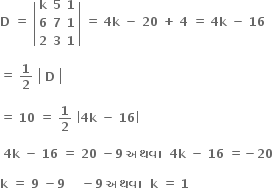 bold D bold space bold equals bold space open vertical bar table row bold k bold 5 bold 1 row bold 6 bold 7 bold 1 row bold 2 bold 3 bold 1 end table close vertical bar bold space bold equals bold space bold 4 bold k bold space bold minus bold space bold 20 bold space bold plus bold space bold 4 bold space bold equals bold space bold 4 bold k bold space bold minus bold space bold 16 bold space

bold equals bold space bold 1 over bold 2 bold space open vertical bar table row bold D end table close vertical bar bold space

bold equals bold space bold 10 bold space bold equals bold space bold 1 over bold 2 bold space open vertical bar bold 4 bold k bold space bold minus bold space bold 16 close vertical bar

bold space bold 4 bold k bold space bold minus bold space bold 16 bold space bold equals bold space bold 20 bold space bold minus bold 9 bold space bold અથવ ા bold space bold space bold 4 bold k bold space bold minus bold space bold 16 bold space bold equals bold minus bold 20 bold space

bold k bold space bold equals bold space bold 9 bold space bold minus bold 9 bold space bold space bold space bold space bold minus bold 9 bold space bold અથવ ા bold space bold space bold k bold space bold equals bold space bold 1