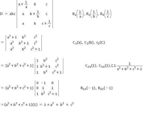 bold D bold space bold equals bold space bold abc bold space open vertical bar table row cell bold a bold plus bold 1 over bold a end cell bold b bold c row bold a cell bold b bold plus bold 1 over bold b end cell bold c row bold a bold b cell bold c bold plus bold 1 over bold c end cell end table close vertical bar bold space bold space bold space bold space bold space bold space bold space bold space bold space bold space bold space bold space bold space bold space bold space bold space bold space bold R subscript bold 1 open parentheses bold 1 over bold a close parentheses bold comma bold space bold R subscript bold 2 open parentheses bold 1 over bold b close parentheses bold comma bold space bold R subscript bold 3 open parentheses bold 1 over bold c close parentheses

bold equals bold space open vertical bar table row cell bold a to the power of bold 2 bold plus bold 1 end cell cell bold b to the power of bold 2 end cell cell bold c to the power of bold 2 end cell row cell bold a to the power of bold 2 end cell cell bold b to the power of bold 2 bold plus bold 1 end cell cell bold c to the power of bold 2 end cell row cell bold a to the power of bold 2 end cell cell bold b to the power of bold 2 end cell cell bold c to the power of bold 2 bold plus bold 1 end cell end table close vertical bar bold space bold space bold space bold space bold space bold space bold space bold space bold space bold space bold space bold space bold space bold space bold space bold space bold space bold space bold space bold space bold space bold space bold space bold space bold space bold space bold space bold C subscript bold 1 bold left parenthesis bold a bold right parenthesis bold comma bold space bold C subscript bold 2 bold left parenthesis bold b bold right parenthesis bold comma bold space bold c subscript bold 3 bold left parenthesis bold C bold right parenthesis

bold equals bold space bold left parenthesis bold a to the power of bold 2 bold plus bold b to the power of bold 2 bold plus bold c to the power of bold 2 bold plus bold 1 bold right parenthesis bold space open vertical bar table row bold 1 cell bold b to the power of bold 2 end cell cell bold c to the power of bold 2 end cell row bold 1 cell bold b to the power of bold 2 bold plus bold 1 end cell cell bold c to the power of bold 2 end cell row bold 1 cell bold b to the power of bold 2 end cell cell bold c to the power of bold 2 bold plus bold 1 end cell end table close vertical bar bold space bold space bold space bold space bold space bold space bold space bold space bold space bold space bold space bold space bold space bold space bold space bold space bold space bold space bold space bold C subscript bold 21 bold left parenthesis bold 1 bold right parenthesis bold comma bold space bold C subscript bold 31 bold left parenthesis bold 1 bold right parenthesis bold comma bold C bold 1 fraction numerator bold 1 over denominator bold a to the power of bold 2 bold plus bold b to the power of bold 2 bold plus bold c to the power of bold 2 bold plus bold 1 end fraction

bold equals bold space bold left parenthesis bold a to the power of bold 2 bold plus bold b to the power of bold 2 bold plus bold c to the power of bold 2 bold plus bold 1 bold right parenthesis bold space open vertical bar table row bold 0 cell bold minus bold 1 end cell bold 0 row bold 0 bold 1 bold 1 row bold 1 cell bold b to the power of bold 2 end cell cell bold c to the power of bold 2 bold plus bold 1 end cell end table close vertical bar bold space bold space bold space bold space bold space bold space bold space bold space bold space bold space bold space bold space bold space bold space bold space bold space bold space bold space bold space bold R subscript bold 21 bold left parenthesis bold minus bold 1 bold right parenthesis bold comma bold space bold R subscript bold 32 bold left parenthesis bold minus bold 1 bold right parenthesis

bold equals bold left parenthesis bold a to the power of bold 2 bold plus bold b to the power of bold 2 bold plus bold c to the power of bold 2 bold plus bold 1 bold right parenthesis bold left parenthesis bold 1 bold right parenthesis bold space bold equals bold space bold 1 bold plus bold a to the power of bold 2 bold space bold plus bold space bold b to the power of bold 2 bold space bold plus bold space bold c to the power of bold 2

