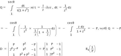 bold Q bold equals bold space table row cell bold secθ bold space end cell row bold integral row bold 1 end table fraction numerator bold dt over denominator bold t bold left parenthesis bold 1 bold plus bold r to the power of bold 2 bold right parenthesis end fraction bold space bold મ ાં bold space bold t bold space bold equals bold space bold l over bold z bold space bold લ ે ત ાં bold space bold comma bold space bold dt bold space bold equals bold space bold 1 over bold z to the power of bold 2 bold dz

bold equals bold space bold minus bold space table row cell bold cosθ bold space end cell row bold integral row bold 1 end table open parentheses bold minus bold 1 over bold z to the power of bold 2 bold space bold cross times bold space fraction numerator bold 1 over denominator begin display style bold 1 over bold z end style open parentheses bold 1 bold space bold plus bold space begin display style bold 1 over bold 2 end style close parentheses end fraction bold dz close parentheses bold space bold equals bold space bold minus bold space table row cell bold cosθ bold space end cell row bold integral row bold 1 end table fraction numerator bold z bold space bold dz over denominator bold 1 bold plus bold z to the power of bold 2 end fraction bold space bold equals bold space bold minus bold space bold P bold. bold space bold આથ ી bold space bold Q bold space bold equals bold space bold minus bold P

bold D bold space bold equals bold space open vertical bar table row bold P cell bold P to the power of bold 2 end cell cell bold minus bold P end cell row cell bold 2 to the power of bold P bold 2 to the power of bold minus bold P end exponent end cell cell bold P to the power of bold 2 end cell cell bold minus bold 1 end cell row bold 1 cell bold P to the power of bold 2 bold plus bold P to the power of bold 2 end cell cell bold minus bold 1 end cell end table close vertical bar bold space bold equals bold space bold P open vertical bar table row bold 1 bold P cell bold minus bold 1 end cell row bold 1 cell bold P to the power of bold 2 end cell cell bold minus bold 1 end cell row bold 1 cell bold 2 bold P to the power of bold 2 end cell cell bold minus bold 1 end cell end table close vertical bar bold space bold space bold space bold space bold space bold space bold space bold space bold space bold space bold space bold space bold space bold space bold space bold space bold space bold space bold space bold space bold space bold space bold space bold space bold R subscript bold 1 open parentheses bold 1 over bold P close parentheses