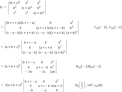 bold D bold space bold equals bold space open vertical bar table row cell bold left parenthesis bold b bold plus bold c bold right parenthesis to the power of bold 2 end cell cell bold a to the power of bold 2 end cell cell bold a to the power of bold 2 end cell row cell bold b to the power of bold 2 end cell cell bold left parenthesis bold c bold plus bold a bold right parenthesis to the power of bold 2 end cell cell bold b to the power of bold 2 end cell row cell bold c to the power of bold 2 end cell cell bold c to the power of bold 2 end cell cell bold left parenthesis bold a bold plus bold b bold right parenthesis to the power of bold 2 end cell end table close vertical bar

bold equals bold space open vertical bar table row cell bold left parenthesis bold b bold plus bold c bold plus bold a bold right parenthesis bold left parenthesis bold b bold plus bold c bold minus bold a bold right parenthesis end cell bold 0 cell bold a to the power of bold 2 end cell row bold 0 cell bold left parenthesis bold a bold plus bold c bold plus bold b bold right parenthesis bold left parenthesis bold a bold plus bold c bold minus bold b bold right parenthesis end cell cell bold b to the power of bold 2 end cell row cell bold left parenthesis bold c bold minus bold a bold minus bold b bold right parenthesis bold left parenthesis bold c bold plus bold a bold plus bold b bold right parenthesis end cell cell bold left parenthesis bold c bold minus bold a bold minus bold b bold right parenthesis bold left parenthesis bold c bold plus bold a bold plus bold b bold right parenthesis end cell cell bold left parenthesis bold a bold plus bold b bold right parenthesis to the power of bold 2 end cell end table close vertical bar bold space bold space bold space bold space bold space bold space bold space bold space bold space bold space bold space bold space bold space bold space bold space bold space bold C subscript bold 32 bold left parenthesis bold minus bold 1 bold right parenthesis bold comma bold space bold C subscript bold 31 bold left parenthesis bold minus bold 1 bold right parenthesis

bold equals bold space bold left parenthesis bold a bold plus bold b bold plus bold c bold right parenthesis to the power of bold 2 bold space open vertical bar table row cell bold b bold plus bold c bold minus bold a end cell bold 0 cell bold a to the power of bold 2 end cell row bold 0 cell bold left parenthesis bold a bold plus bold c bold plus bold b end cell cell bold b to the power of bold 2 end cell row cell bold left parenthesis bold c bold minus bold a bold minus bold b bold right parenthesis end cell cell bold left parenthesis bold c bold minus bold a bold minus bold b bold right parenthesis end cell cell bold left parenthesis bold a bold plus bold b bold right parenthesis to the power of bold 2 end cell end table close vertical bar

bold equals bold space bold left parenthesis bold a bold plus bold b bold plus bold c bold right parenthesis to the power of bold 2 bold space open vertical bar table row cell bold b bold plus bold c bold minus bold a end cell bold 0 cell bold a to the power of bold 2 end cell row bold 0 cell bold a bold plus bold c bold minus bold b end cell cell bold b to the power of bold 2 end cell row cell bold minus bold 2 bold b end cell cell bold minus bold 2 bold a end cell cell bold 2 bold ab end cell end table close vertical bar bold space bold space bold space bold space bold space bold space bold space bold space bold space bold space bold space bold space bold space bold space bold space bold space bold space bold space bold space bold space bold R subscript bold 13 bold left parenthesis bold minus bold 1 bold right parenthesis bold R subscript bold 23 bold left parenthesis bold minus bold 1 bold right parenthesis

bold equals bold space bold 2 bold left parenthesis bold a bold plus bold b bold plus bold c bold right parenthesis to the power of bold 2 bold space open vertical bar table row cell bold b bold plus bold c bold minus bold a end cell bold 0 cell bold a to the power of bold 2 end cell row bold 0 cell bold a bold plus bold c bold minus bold b end cell cell bold b bold left parenthesis bold a bold plus bold c bold right parenthesis end cell row cell bold minus bold b end cell cell bold minus bold a end cell bold 0 end table close vertical bar bold space bold space bold space bold space bold space bold space bold space bold space bold space bold space bold space bold space bold R subscript bold 2 open parentheses bold 1 over bold 2 close parentheses bold comma bold space bold પછ ી bold space bold c subscript bold 23 bold left parenthesis bold b bold right parenthesis