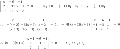 open vertical bar table row bold x cell bold minus bold 6 end cell cell bold minus bold 1 end cell row bold 2 cell bold minus bold 3 bold x end cell cell bold x bold minus bold 3 end cell row cell bold minus bold 3 end cell cell bold 2 bold x end cell cell bold x bold plus bold 2 end cell end table close vertical bar bold space bold equals bold space bold 0 bold space bold space bold space bold space bold space bold space bold space bold space bold space bold space bold R subscript bold 3 bold rightwards arrow bold R bold space bold plus bold space bold left parenthesis bold minus bold 1 bold right parenthesis bold space bold R subscript bold 1 bold space bold semicolon bold space bold R subscript bold 2 bold space bold rightwards arrow bold space bold R subscript bold 2 bold space bold plus bold space bold left parenthesis bold minus bold 1 bold right parenthesis bold R subscript bold 1

bold therefore bold space open vertical bar table row bold x cell bold minus bold 6 end cell cell bold minus bold 1 end cell row cell bold minus bold left parenthesis bold x bold minus bold 2 bold right parenthesis end cell cell bold minus bold 3 bold left parenthesis bold x bold minus bold 2 bold right parenthesis end cell cell bold x bold minus bold 2 end cell row cell bold minus bold left parenthesis bold x bold plus bold 3 bold right parenthesis end cell cell bold 2 bold left parenthesis bold x bold plus bold 3 bold right parenthesis end cell cell bold left parenthesis bold x bold plus bold 3 bold right parenthesis end cell end table close vertical bar bold space bold equals bold space bold 0 bold. bold space bold space bold space bold space bold આથ ી bold space bold left parenthesis bold x bold minus bold 2 bold right parenthesis bold left parenthesis bold x bold plus bold 3 bold right parenthesis bold space open vertical bar table row bold x cell bold minus bold 6 end cell cell bold minus bold 1 end cell row cell bold minus bold 1 end cell cell bold minus bold 3 end cell bold 1 row cell bold minus bold 1 end cell bold 2 bold 1 end table close vertical bar bold space bold equals bold space bold 0

bold therefore bold space bold left parenthesis bold x bold minus bold 2 bold right parenthesis bold left parenthesis bold x bold plus bold 3 bold right parenthesis bold space open vertical bar table row cell bold x bold minus bold 1 end cell cell bold minus bold 6 end cell cell bold minus bold 1 end cell row bold 0 cell bold minus bold 3 end cell bold 1 row bold 0 bold 2 bold 1 end table close vertical bar bold space bold equals bold space bold 0 bold space bold space bold space bold space bold space bold space bold space bold space bold space bold C subscript bold 1 bold rightwards arrow bold C subscript bold 1 bold plus bold c subscript bold 3