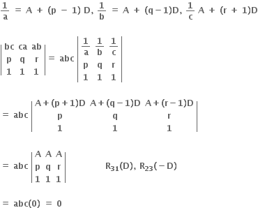 bold 1 over bold a bold space bold equals bold space bold A bold space bold plus bold space bold left parenthesis bold p bold space bold minus bold space bold 1 bold right parenthesis bold space bold D bold comma bold space bold 1 over bold b bold space bold equals bold space bold A bold space bold plus bold space bold left parenthesis bold q bold minus bold 1 bold right parenthesis bold D bold comma bold space bold 1 over bold c bold space bold A bold space bold plus bold space bold left parenthesis bold r bold space bold plus bold space bold 1 bold right parenthesis bold D

open vertical bar table row bold bc bold ca bold ab row bold p bold q bold r row bold 1 bold 1 bold 1 end table close vertical bar bold equals bold space bold abc bold space open vertical bar table row cell bold 1 over bold a end cell cell bold 1 over bold b end cell cell bold 1 over bold c end cell row bold p bold q bold r row bold 1 bold 1 bold 1 end table close vertical bar bold space

bold equals bold space bold abc bold space open vertical bar table row cell bold A bold plus bold left parenthesis bold p bold plus bold 1 bold right parenthesis bold D end cell cell bold A bold plus bold left parenthesis bold q bold minus bold 1 bold right parenthesis bold D end cell cell bold A bold plus bold left parenthesis bold r bold minus bold 1 bold right parenthesis bold D end cell row bold p bold q bold r row bold 1 bold 1 bold 1 end table close vertical bar

bold equals bold space bold abc bold space open vertical bar table row bold A bold A bold A row bold p bold q bold r row bold 1 bold 1 bold 1 end table close vertical bar bold space bold space bold space bold space bold space bold space bold space bold space bold space bold space bold space bold space bold space bold space bold R subscript bold 31 bold left parenthesis bold D bold right parenthesis bold comma bold space bold R subscript bold 23 bold left parenthesis bold minus bold D bold right parenthesis bold space

bold equals bold space bold abc bold left parenthesis bold 0 bold right parenthesis bold space bold equals bold space bold 0 bold space
