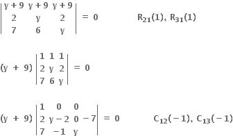 open vertical bar table row cell bold y bold plus bold 9 end cell cell bold y bold plus bold 9 end cell cell bold y bold plus bold 9 end cell row bold 2 bold y bold 2 row bold 7 bold 6 bold y end table close vertical bar bold space bold equals bold space bold 0 bold space bold space bold space bold space bold space bold space bold space bold space bold space bold space bold space bold space bold space bold space bold R subscript bold 21 bold left parenthesis bold 1 bold right parenthesis bold comma bold space bold R subscript bold 31 bold left parenthesis bold 1 bold right parenthesis bold space

bold left parenthesis bold y bold space bold plus bold space bold 9 bold right parenthesis bold space open vertical bar table row bold 1 bold 1 bold 1 row bold 2 bold y bold 2 row bold 7 bold 6 bold y end table close vertical bar bold space bold equals bold space bold 0 bold space

bold left parenthesis bold y bold space bold plus bold space bold 9 bold right parenthesis bold space open vertical bar table row bold 1 bold 0 bold 0 row bold 2 cell bold y bold minus bold 2 end cell bold 0 row bold 7 cell bold minus bold 1 end cell bold y end table bold minus bold 7 close vertical bar bold space bold equals bold space bold 0 bold space bold space bold space bold space bold space bold space bold space bold space bold space bold space bold space bold space bold C subscript bold 12 bold left parenthesis bold minus bold 1 bold right parenthesis bold comma bold space bold C subscript bold 13 bold left parenthesis bold minus bold 1 bold right parenthesis