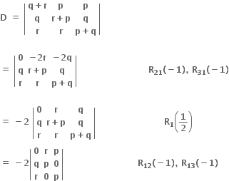 bold D bold space bold equals bold space open vertical bar table row cell bold q bold plus bold r end cell bold p bold p row bold q cell bold r bold plus bold p end cell bold q row bold r bold r cell bold p bold plus bold q end cell end table close vertical bar

bold equals bold space open vertical bar table row bold 0 cell bold minus bold 2 bold r end cell cell bold minus bold 2 bold q end cell row bold q cell bold r bold plus bold p end cell bold q row bold r bold r cell bold p bold plus bold q end cell end table close vertical bar bold space bold space bold space bold space bold space bold space bold space bold space bold space bold space bold space bold space bold space bold space bold space bold space bold space bold space bold space bold space bold space bold space bold space bold space bold space bold R subscript bold 21 bold left parenthesis bold minus bold 1 bold right parenthesis bold comma bold space bold R subscript bold 31 bold left parenthesis bold minus bold 1 bold right parenthesis

bold equals bold space bold minus bold 2 bold space open vertical bar table row bold 0 bold r bold q row bold q cell bold r bold plus bold p end cell bold q row bold r bold r cell bold p bold plus bold q end cell end table close vertical bar bold space bold space bold space bold space bold space bold space bold space bold space bold space bold space bold space bold space bold space bold space bold space bold space bold space bold space bold space bold space bold space bold space bold space bold space bold R subscript bold 1 open parentheses bold 1 over bold 2 close parentheses bold space
bold equals bold space bold minus bold 2 open vertical bar table row bold 0 bold r bold p row bold q bold p bold 0 row bold r bold 0 bold p end table close vertical bar bold space bold space bold space bold space bold space bold space bold space bold space bold space bold space bold space bold space bold space bold space bold space bold space bold space bold space bold space bold space bold space bold space bold space bold space bold space bold space bold R subscript bold 12 bold left parenthesis bold minus bold 1 bold right parenthesis bold comma bold space bold R subscript bold 13 bold left parenthesis bold minus bold 1 bold right parenthesis