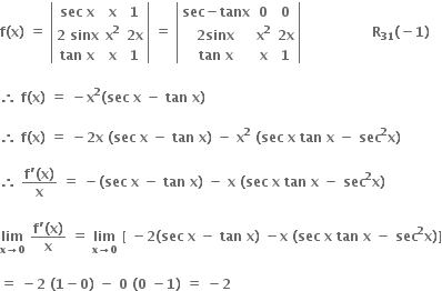 bold f bold left parenthesis bold x bold right parenthesis bold space bold equals bold space open vertical bar table row cell bold sec bold space bold x end cell bold x bold 1 row cell bold 2 bold space bold sinx end cell cell bold x to the power of bold 2 end cell cell bold 2 bold x end cell row cell bold tan bold space bold x end cell bold x bold 1 end table close vertical bar bold space bold equals bold space open vertical bar table row cell bold sec bold minus bold tanx end cell bold 0 bold 0 row cell bold 2 bold sinx end cell cell bold x to the power of bold 2 end cell cell bold 2 bold x end cell row cell bold tan bold space bold x end cell bold x bold 1 end table close vertical bar bold space bold space bold space bold space bold space bold space bold space bold space bold space bold space bold space bold space bold space bold space bold space bold space bold R subscript bold 31 bold left parenthesis bold minus bold 1 bold right parenthesis bold space

bold therefore bold space bold f bold left parenthesis bold x bold right parenthesis bold space bold equals bold space bold minus bold x to the power of bold 2 bold left parenthesis bold sec bold space bold x bold space bold minus bold space bold tan bold space bold x bold right parenthesis bold space

bold therefore bold space bold f bold left parenthesis bold x bold right parenthesis bold space bold equals bold space bold minus bold 2 bold x bold space bold left parenthesis bold sec bold space bold x bold space bold minus bold space bold tan bold space bold x bold right parenthesis bold space bold minus bold space bold x to the power of bold 2 bold space bold left parenthesis bold sec bold space bold x bold space bold tan bold space bold x bold space bold minus bold space bold sec to the power of bold 2 bold x bold right parenthesis

bold therefore bold space fraction numerator bold f bold apostrophe bold left parenthesis bold x bold right parenthesis over denominator bold x end fraction bold space bold equals bold space bold minus bold left parenthesis bold sec bold space bold x bold space bold minus bold space bold tan bold space bold x bold right parenthesis bold space bold minus bold space bold x bold space bold left parenthesis bold sec bold space bold x bold space bold tan bold space bold x bold space bold minus bold space bold sec to the power of bold 2 bold x bold right parenthesis

bold lim with bold x bold rightwards arrow bold 0 below bold space fraction numerator bold f bold apostrophe bold left parenthesis bold x bold right parenthesis over denominator bold x end fraction bold space bold equals bold space bold lim with bold x bold rightwards arrow bold 0 below bold space bold left square bracket bold space bold minus bold 2 bold left parenthesis bold sec bold space bold x bold space bold minus bold space bold tan bold space bold x bold right parenthesis bold space bold minus bold x bold space bold left parenthesis bold sec bold space bold x bold space bold tan bold space bold x bold space bold minus bold space bold sec to the power of bold 2 bold x bold right parenthesis bold right square bracket

bold equals bold space bold minus bold 2 bold space bold left parenthesis bold 1 bold minus bold 0 bold right parenthesis bold space bold minus bold space bold 0 bold space bold left parenthesis bold 0 bold space bold minus bold 1 bold right parenthesis bold space bold equals bold space bold minus bold 2