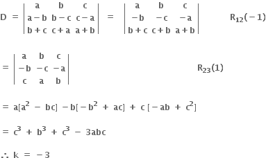 bold D bold space bold equals bold space open vertical bar table row bold a bold b bold c row cell bold a bold minus bold b end cell cell bold b bold minus bold c end cell cell bold c bold minus bold a end cell row cell bold b bold plus bold c end cell cell bold c bold plus bold a end cell cell bold a bold plus bold b end cell end table close vertical bar bold space bold space bold equals bold space bold space bold space open vertical bar table row bold a bold b bold c row cell bold minus bold b end cell cell bold minus bold c end cell cell bold minus bold a end cell row cell bold b bold plus bold c end cell cell bold c bold plus bold b end cell cell bold a bold plus bold b end cell end table close vertical bar bold space bold space bold space bold space bold space bold space bold space bold space bold space bold space bold space bold R subscript bold 12 bold left parenthesis bold minus bold 1 bold right parenthesis

bold equals bold space open vertical bar table row bold a bold b bold c row cell bold minus bold b end cell cell bold minus bold c end cell cell bold minus bold a end cell row bold c bold a bold b end table close vertical bar bold space bold space bold space bold space bold space bold space bold space bold space bold space bold space bold space bold space bold space bold space bold space bold space bold space bold space bold space bold space bold space bold space bold space bold space bold space bold space bold space bold space bold space bold space bold space bold space bold space bold space bold space bold space bold space bold space bold space bold space bold space bold space bold space bold space bold space bold space bold R subscript bold 23 bold left parenthesis bold 1 bold right parenthesis

bold equals bold space bold a bold left square bracket bold a to the power of bold 2 bold space bold minus bold space bold bc bold right square bracket bold space bold minus bold b bold left square bracket bold minus bold b to the power of bold 2 bold space bold plus bold space bold ac bold right square bracket bold space bold plus bold space bold c bold space bold left square bracket bold minus bold ab bold space bold plus bold space bold c to the power of bold 2 bold right square bracket

bold equals bold space bold c to the power of bold 3 bold space bold plus bold space bold b to the power of bold 3 bold space bold plus bold space bold c to the power of bold 3 bold space bold minus bold space bold 3 bold abc

bold therefore bold space bold k bold space bold equals bold space bold minus bold 3