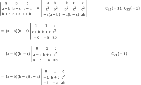 open vertical bar table row bold a bold b bold c row cell bold a bold minus bold b end cell cell bold b bold minus bold c end cell cell bold c bold minus bold a end cell row cell bold b bold plus bold c end cell cell bold c bold plus bold a end cell cell bold a bold plus bold b bold space end cell end table close vertical bar bold space bold equals bold space open vertical bar table row cell bold a bold minus bold b end cell cell bold b bold minus bold c end cell bold c row cell bold a to the power of bold 2 bold minus bold b to the power of bold 2 end cell cell bold b to the power of bold 2 bold minus bold c to the power of bold 2 end cell cell bold c to the power of bold 2 end cell row cell bold minus bold c bold left parenthesis bold a bold minus bold b bold right parenthesis end cell cell bold minus bold a bold left parenthesis bold b bold minus bold c bold right parenthesis end cell bold ab end table close vertical bar bold space bold space bold space bold space bold space bold space bold space bold space bold space bold space bold space bold space bold space bold space bold space bold C subscript bold 12 bold left parenthesis bold minus bold 1 bold right parenthesis bold comma bold space bold C subscript bold 32 bold left parenthesis bold minus bold 1 bold right parenthesis bold space

bold equals bold space bold left parenthesis bold a bold minus bold b bold right parenthesis bold left parenthesis bold b bold minus bold c bold right parenthesis bold space open vertical bar table row bold 1 bold 1 bold c row cell bold c bold plus bold b end cell cell bold b bold plus bold c end cell cell bold c to the power of bold 2 end cell row cell bold minus bold c end cell cell bold minus bold a end cell bold ab end table close vertical bar bold space

bold equals bold space bold left parenthesis bold a bold minus bold b bold right parenthesis bold left parenthesis bold b bold space bold minus bold c bold right parenthesis bold space open vertical bar table row bold 0 bold 1 bold c row cell bold a bold minus bold c end cell cell bold b bold plus bold c end cell cell bold c to the power of bold 2 end cell row cell bold a bold minus bold c end cell cell bold minus bold a end cell bold ab end table close vertical bar bold space bold space bold space bold space bold space bold space bold space bold space bold space bold space bold space bold space bold space bold space bold space bold space bold space bold space bold space bold space bold space bold space bold space bold space bold space bold space bold space bold space bold space bold space bold space bold space bold space bold space bold space bold space bold space bold space bold space bold space bold space bold space bold space bold C subscript bold 21 bold left parenthesis bold minus bold 1 bold right parenthesis

bold equals bold space bold left parenthesis bold a bold minus bold b bold right parenthesis bold left parenthesis bold b bold minus bold c bold right parenthesis bold left parenthesis bold c bold minus bold a bold right parenthesis bold space open vertical bar table row bold 0 bold 1 bold c row cell bold minus bold 1 end cell cell bold b bold plus bold c end cell cell bold c to the power of bold 2 end cell row cell bold minus bold 1 end cell cell bold minus bold a end cell bold ab end table close vertical bar