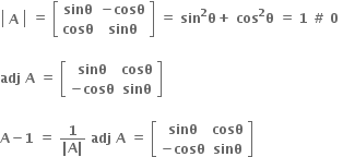 open vertical bar table row bold A end table close vertical bar bold space bold equals bold space open square brackets table row bold sinθ cell bold minus bold cosθ end cell row bold cosθ bold sinθ end table close square brackets bold space bold equals bold space bold sin to the power of bold 2 bold theta bold plus bold space bold cos to the power of bold 2 bold theta bold space bold equals bold space bold 1 bold space bold # bold space bold 0 bold space

bold adj bold space bold A bold space bold equals bold space open square brackets table row bold sinθ bold cosθ row cell bold minus bold cosθ end cell bold sinθ end table close square brackets

bold A bold minus bold 1 bold space bold equals bold space fraction numerator bold 1 over denominator bold vertical line bold A bold vertical line end fraction bold space bold adj bold space bold A bold space bold equals bold space open square brackets table row bold sinθ bold cosθ row cell bold minus bold cosθ end cell bold sinθ end table close square brackets