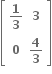 open square brackets table row cell bold 1 over bold 3 end cell bold 3 row bold 0 cell bold 4 over bold 3 end cell end table close square brackets