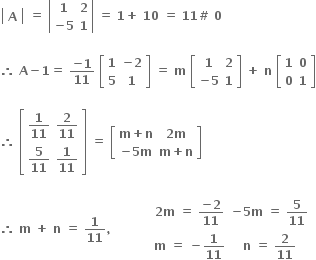 open vertical bar table row bold A end table close vertical bar bold space bold equals bold space open vertical bar table row bold 1 bold 2 row cell bold minus bold 5 end cell bold 1 end table close vertical bar bold space bold equals bold space bold 1 bold plus bold space bold 10 bold space bold equals bold space bold 11 bold # bold space bold 0

bold therefore bold space bold A bold minus bold 1 bold equals bold space fraction numerator bold minus bold 1 over denominator bold 11 end fraction bold space open square brackets table row bold 1 cell bold minus bold 2 end cell row bold 5 bold 1 end table close square brackets bold space bold equals bold space bold m bold space open square brackets table row bold 1 bold 2 row cell bold minus bold 5 end cell bold 1 end table close square brackets bold space bold plus bold space bold n bold space open square brackets table row bold 1 bold 0 row bold 0 bold 1 end table close square brackets

bold therefore bold space open square brackets table row cell bold 1 over bold 11 end cell cell bold 2 over bold 11 end cell row cell bold 5 over bold 11 end cell cell bold 1 over bold 11 end cell end table close square brackets bold space bold equals bold space open square brackets table row cell bold m bold plus bold n end cell cell bold 2 bold m end cell row cell bold minus bold 5 bold m end cell cell bold m bold plus bold n end cell end table close square brackets

bold therefore bold space bold m bold space bold plus bold space bold n bold space bold equals bold space bold 1 over bold 11 bold comma bold space bold space bold space bold space bold space bold space bold space bold space bold space bold space table row cell bold 2 bold m bold space bold equals bold space fraction numerator bold minus bold 2 over denominator bold 11 end fraction end cell cell bold minus bold 5 bold m bold space bold equals bold space bold 5 over bold 11 end cell row cell bold m bold space bold equals bold space bold minus bold 1 over bold 11 end cell cell bold n bold space bold equals bold space bold 2 over bold 11 end cell end table
