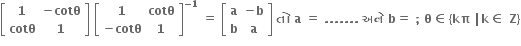 open square brackets table row bold 1 cell bold minus bold cotθ end cell row bold cotθ bold 1 end table close square brackets bold space open square brackets table row bold 1 bold cotθ row cell bold minus bold cotθ end cell bold 1 end table close square brackets to the power of bold minus bold 1 end exponent bold space bold equals bold space open square brackets table row bold a cell bold minus bold b end cell row bold b bold a end table close square brackets bold space bold ત ો bold space bold a bold space bold equals bold space bold. bold. bold. bold. bold. bold. bold. bold space bold અન ે bold space bold b bold equals bold space bold semicolon bold space bold theta bold element of bold left curly bracket bold kπ bold space bold vertical line bold k bold element of bold space bold Z bold right curly bracket