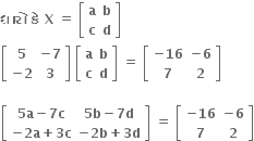 bold ધ ા ર ો bold space bold ક ે bold space bold X bold space bold equals bold space open square brackets table row bold a bold b row bold c bold d end table close square brackets bold space
open square brackets table row bold 5 cell bold minus bold 7 end cell row cell bold minus bold 2 end cell bold 3 end table close square brackets bold space open square brackets table row bold a bold b row bold c bold d end table close square brackets bold space bold equals bold space open square brackets table row cell bold minus bold 16 end cell cell bold minus bold 6 end cell row bold 7 bold 2 end table close square brackets bold space

open square brackets table row cell bold 5 bold a bold minus bold 7 bold c end cell cell bold 5 bold b bold minus bold 7 bold d end cell row cell bold minus bold 2 bold a bold plus bold 3 bold c end cell cell bold minus bold 2 bold b bold plus bold 3 bold d end cell end table close square brackets bold space bold equals bold space open square brackets table row cell bold minus bold 16 end cell cell bold minus bold 6 end cell row bold 7 bold 2 end table close square brackets
