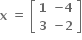 bold x bold space bold equals bold space open square brackets table row bold 1 cell bold minus bold 4 end cell row bold 3 cell bold minus bold 2 end cell end table close square brackets