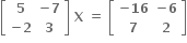 open square brackets table row bold 5 cell bold minus bold 7 end cell row cell bold minus bold 2 end cell bold 3 end table close square brackets bold space bold X bold space bold equals bold space open square brackets table row cell bold minus bold 16 end cell cell bold minus bold 6 end cell row bold 7 bold 2 end table close square brackets