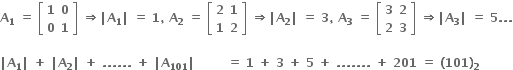 bold A subscript bold 1 bold space bold equals bold space open square brackets table row bold 1 bold 0 row bold 0 bold 1 end table close square brackets bold space bold rightwards double arrow bold vertical line bold A subscript bold 1 bold vertical line bold space bold equals bold space bold 1 bold comma bold space bold A subscript bold 2 bold space bold equals bold space open square brackets table row bold 2 bold 1 row bold 1 bold 2 end table close square brackets bold space bold rightwards double arrow bold vertical line bold A subscript bold 2 bold vertical line bold space bold equals bold space bold 3 bold comma bold space bold A subscript bold 3 bold space bold equals bold space open square brackets table row bold 3 bold 2 row bold 2 bold 3 end table close square brackets bold space bold rightwards double arrow bold vertical line bold A subscript bold 3 bold vertical line bold space bold equals bold space bold 5 bold. bold. bold.

bold vertical line bold A subscript bold 1 bold vertical line bold space bold plus bold space bold vertical line bold A subscript bold 2 bold vertical line bold space bold plus bold space bold. bold. bold. bold. bold. bold. bold space bold plus bold space bold vertical line bold A subscript bold 101 bold vertical line bold space bold space bold space bold space bold space bold space bold space bold space bold equals bold space bold 1 bold space bold plus bold space bold 3 bold space bold plus bold space bold 5 bold space bold plus bold space bold. bold. bold. bold. bold. bold. bold. bold space bold plus bold space bold 201 bold space bold equals bold space bold left parenthesis bold 101 bold right parenthesis subscript bold 2