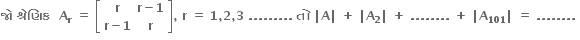 bold જ ો bold space bold શ ્ ર ે ણ િ ક bold space bold space bold A subscript bold r bold space bold equals bold space open square brackets table row bold r cell bold r bold minus bold 1 end cell row cell bold r bold minus bold 1 end cell bold r end table close square brackets bold comma bold space bold r bold space bold equals bold space bold 1 bold comma bold 2 bold comma bold 3 bold space bold. bold. bold. bold. bold. bold. bold. bold. bold. bold space bold ત ો bold space bold vertical line bold A bold vertical line bold space bold plus bold space bold vertical line bold A subscript bold 2 bold vertical line bold space bold plus bold space bold. bold. bold. bold. bold. bold. bold. bold. bold space bold plus bold space bold vertical line bold A subscript bold 101 bold vertical line bold space bold equals bold space bold. bold. bold. bold. bold. bold. bold. bold. bold space
