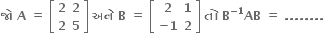 bold જ ો bold space bold A bold space bold equals bold space open square brackets table row bold 2 bold 2 row bold 2 bold 5 end table close square brackets bold space bold અન ે bold space bold B bold space bold equals bold space open square brackets table row bold 2 bold 1 row cell bold minus bold 1 end cell bold 2 end table close square brackets bold space bold ત ો bold space bold B to the power of bold minus bold 1 end exponent bold AB bold space bold equals bold space bold. bold. bold. bold. bold. bold. bold. bold.