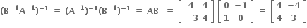 bold left parenthesis bold B to the power of bold minus bold 1 end exponent bold A to the power of bold minus bold 1 end exponent bold right parenthesis to the power of bold minus bold 1 end exponent bold space bold equals bold space bold left parenthesis bold A to the power of bold minus bold 1 end exponent bold right parenthesis to the power of bold minus bold 1 end exponent bold left parenthesis bold B to the power of bold minus bold 1 end exponent bold right parenthesis to the power of bold minus bold 1 end exponent bold space bold equals bold space bold AB bold space bold space bold equals bold space open square brackets table row bold 4 bold 4 row cell bold minus bold 3 end cell bold 4 end table close square brackets bold space open square brackets table row bold 0 cell bold minus bold 1 end cell row bold 1 bold 0 end table close square brackets bold space bold equals bold space open square brackets table row bold 4 cell bold minus bold 4 end cell row bold 4 bold 3 end table close square brackets