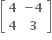 open square brackets table row bold 4 cell bold minus bold 4 end cell row bold 4 bold 3 end table close square brackets