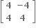 open square brackets table row bold 4 cell bold minus bold 4 end cell row bold 4 bold 4 end table close square brackets