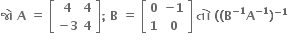 bold જ ો bold space bold A bold space bold equals bold space open square brackets table row bold 4 bold 4 row cell bold minus bold 3 end cell bold 4 end table close square brackets bold semicolon bold space bold B bold space bold equals bold space open square brackets table row bold 0 cell bold minus bold 1 end cell row bold 1 bold 0 end table close square brackets bold space bold ત ો bold space bold left parenthesis bold left parenthesis bold B to the power of bold minus bold 1 end exponent bold A to the power of bold minus bold 1 end exponent bold right parenthesis to the power of bold minus bold 1 end exponent