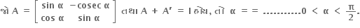 bold જ ો bold space bold A bold space bold equals bold space open square brackets table row cell bold sin bold space bold alpha end cell cell bold minus bold cosec bold space bold alpha end cell row cell bold cos bold space bold alpha end cell cell bold sin bold space bold alpha end cell end table close square brackets bold space bold space bold તથ ા bold space bold A bold space bold plus bold space bold A bold apostrophe bold space bold equals bold space bold I bold space bold હ ો ય bold comma bold space bold ત ો bold space bold space bold alpha bold space bold equals bold equals bold space bold. bold. bold. bold. bold. bold. bold. bold. bold. bold. bold. bold 0 bold space bold less than bold space bold alpha bold space bold less than bold space bold pi over bold 2 bold.