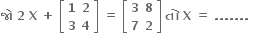bold જ ો bold space bold 2 bold space bold X bold space bold plus bold space open square brackets table row bold 1 bold 2 row bold 3 bold 4 end table close square brackets bold space bold equals bold space open square brackets table row bold 3 bold 8 row bold 7 bold 2 end table close square brackets bold space bold ત ો bold space bold X bold space bold equals bold space bold. bold. bold. bold. bold. bold. bold. bold space