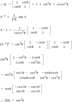 bold ⌠ bold A bold vertical line bold space bold equals bold space open vertical bar table row bold 1 bold cotθ row bold cotθ bold 1 end table close vertical bar bold space bold equals bold space bold 1 bold space bold plus bold space bold cot to the power of bold 2 bold theta bold space bold equals bold space bold cosec to the power of bold 2 bold theta

bold A to the power of bold minus bold 1 end exponent bold space bold equals bold space fraction numerator bold 1 over denominator bold vertical line bold A bold vertical line end fraction bold space bold adj bold space bold A bold space

bold A bold minus bold 1 bold space bold equals bold space fraction numerator bold 1 over denominator bold cosec to the power of bold 2 bold theta end fraction bold space open square brackets table row cell table row bold 1 cell bold minus bold cotθ end cell row bold cotθ bold 1 end table end cell end table close square brackets

bold left parenthesis bold A to the power of bold minus bold 1 end exponent bold right parenthesis to the power of bold 2 bold space bold equals bold space bold sin to the power of bold 4 bold theta bold space open square brackets table row cell table row bold 1 cell bold minus bold cotθ end cell row bold cotθ bold 1 end table end cell end table close square brackets bold space open square brackets table row cell table row bold 1 cell bold minus bold cotθ end cell row bold cotθ bold 1 end table end cell end table close square brackets

bold sin to the power of bold 4 bold theta bold space bold space open square brackets table row cell table row cell bold 1 bold minus bold cot to the power of bold 2 bold theta end cell cell bold minus bold 2 bold cotθ end cell row cell bold 2 bold cotθ end cell cell bold minus bold cot to the power of bold 2 bold theta bold 1 end cell end table end cell end table close square brackets

bold equals bold space bold sin to the power of bold 2 bold theta bold space open square brackets table row cell bold sin bold 2 bold theta bold space bold minus bold space bold cos to the power of bold 2 bold theta end cell cell bold minus bold sinθcosθ end cell row cell bold 2 bold sinθcosθ end cell cell bold sin to the power of bold 2 bold theta bold minus bold cos to the power of bold 2 bold theta end cell end table close square brackets

bold equals bold space bold sinθ bold space open square brackets table row cell bold minus bold cos bold 2 bold theta end cell cell bold minus bold sin bold 2 bold theta end cell row cell bold sin bold 2 bold theta end cell cell bold minus bold cos bold 2 bold theta end cell end table close square brackets

bold therefore bold space bold f bold left parenthesis bold theta bold right parenthesis bold space bold equals bold space bold sin to the power of bold 2 bold theta