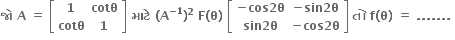 bold જ ો bold space bold A bold space bold equals bold space open square brackets table row bold 1 bold cotθ row bold cotθ bold 1 end table close square brackets bold space bold મ ા ટ ે bold space bold left parenthesis bold A to the power of bold minus bold 1 end exponent bold right parenthesis to the power of bold 2 bold space bold F bold left parenthesis bold theta bold right parenthesis bold space open square brackets table row cell bold minus bold cos bold 2 bold theta end cell cell bold minus bold sin bold 2 bold theta end cell row cell bold sin bold 2 bold theta end cell cell bold minus bold cos bold 2 bold theta end cell end table close square brackets bold space bold ત ો bold space bold f bold left parenthesis bold theta bold right parenthesis bold space bold equals bold space bold. bold. bold. bold. bold. bold. bold. bold space