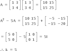 bold A bold space bold equals bold space open square brackets table row bold 1 bold 3 row bold 3 bold 4 end table close square brackets bold space open square brackets table row bold 1 bold 3 row bold 3 bold 4 end table close square brackets bold space bold equals bold space open square brackets table row bold 10 bold 15 row bold 15 bold 25 end table close square brackets

bold A to the power of bold 2 bold space end exponent bold minus bold space bold 5 bold A bold space bold equals bold space open square brackets table row bold 10 bold 15 row bold 15 bold 25 end table close square brackets bold space bold plus bold space open square brackets table row cell bold minus bold 5 end cell cell bold minus bold 15 end cell row cell bold minus bold 15 end cell cell bold minus bold 20 end cell end table close square brackets

bold equals bold space open square brackets table row bold 5 bold 0 row bold 5 bold 0 end table close square brackets bold space bold minus bold space bold 5 open square brackets table row bold 1 bold 0 row bold 0 bold 1 end table close square brackets bold space bold equals bold space bold 5 bold I

bold therefore bold space bold k bold space bold equals bold space bold 5