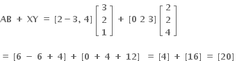 bold AB bold space bold plus bold space bold XY bold space bold equals bold space bold left square bracket bold 2 bold minus bold 3 bold comma bold space bold 4 bold right square bracket bold space open square brackets table row bold 3 row bold 2 row bold 1 end table close square brackets bold space bold plus bold space bold left square bracket bold 0 bold space bold 2 bold space bold 3 bold right square bracket bold space open square brackets table row bold 2 row bold 2 row bold 4 end table close square brackets

bold equals bold space bold left square bracket bold 6 bold space bold minus bold space bold 6 bold space bold plus bold space bold 4 bold right square bracket bold space bold plus bold space bold left square bracket bold 0 bold space bold plus bold space bold 4 bold space bold plus bold space bold 12 bold right square bracket bold space bold space bold equals bold space bold left square bracket bold 4 bold right square bracket bold space bold plus bold space bold left square bracket bold 16 bold right square bracket bold space bold equals bold space bold left square bracket bold 20 bold right square bracket bold space