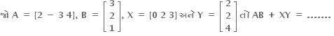 bold જ ો bold space bold A bold space bold equals bold space bold left square bracket bold 2 bold space bold minus bold space bold 3 bold space bold 4 bold right square bracket bold comma bold space bold B bold space bold equals bold space open square brackets table row bold 3 row bold 2 row bold 1 end table close square brackets bold comma bold space bold X bold space bold equals bold space bold left square bracket bold 0 bold space bold 2 bold space bold 3 bold right square bracket bold space bold અન ે bold space bold Y bold space bold equals bold space open square brackets table row bold 2 row bold 2 row bold 4 end table close square brackets bold space bold ત ો bold space bold AB bold space bold plus bold space bold XY bold space bold equals bold space bold. bold. bold. bold. bold. bold. bold. bold space