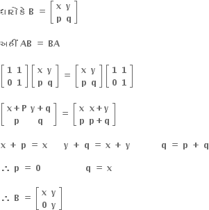 bold ધ ા ર ો bold space bold ક ે bold space bold B bold space bold equals bold space open square brackets table row bold x bold y row bold p bold q end table close square brackets bold space

bold અહ ીં bold space bold AB bold space bold equals bold space bold BA bold space

open square brackets table row bold 1 bold 1 row bold 0 bold 1 end table close square brackets bold space open square brackets table row bold x bold y row bold p bold q end table close square brackets bold space bold equals bold space open square brackets table row bold x bold y row bold p bold q end table close square brackets bold space open square brackets table row bold 1 bold 1 row bold 0 bold 1 end table close square brackets

open square brackets table row cell bold x bold plus bold P end cell cell bold y bold plus bold q end cell row bold p bold q end table close square brackets bold space bold equals bold space open square brackets table row bold x cell bold x bold plus bold y end cell row bold p cell bold p bold plus bold q end cell end table close square brackets

bold x bold space bold plus bold space bold p bold space bold equals bold space bold x bold space bold space bold space bold space bold space bold space bold y bold space bold plus bold space bold q bold space bold equals bold space bold x bold space bold plus bold space bold y bold space bold space bold space bold space bold space bold space bold space bold space bold space bold space bold space bold q bold space bold equals bold space bold p bold space bold plus bold space bold q

bold therefore bold space bold p bold space bold equals bold space bold 0 bold space bold space bold space bold space bold space bold space bold space bold space bold space bold space bold space bold space bold space bold space bold space bold space bold q bold space bold equals bold space bold x

bold therefore bold space bold B bold space bold equals bold space open square brackets table row bold x bold y row bold 0 bold y end table close square brackets