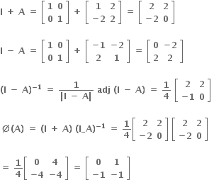 bold I bold space bold plus bold space bold A bold space bold equals bold space open square brackets table row bold 1 bold 0 row bold 0 bold 1 end table close square brackets bold space bold plus bold space open square brackets table row bold 1 bold 2 row cell bold minus bold 2 end cell bold 2 end table close square brackets bold space bold equals bold space open square brackets table row bold 2 bold 2 row cell bold minus bold 2 end cell bold 0 end table close square brackets

bold I bold space bold minus bold space bold A bold space bold equals bold space open square brackets table row bold 1 bold 0 row bold 0 bold 1 end table close square brackets bold space bold plus bold space open square brackets table row cell bold minus bold 1 end cell cell bold minus bold 2 end cell row bold 2 bold 1 end table close square brackets bold space bold equals bold space open square brackets table row bold 0 cell bold minus bold 2 end cell row bold 2 bold 2 end table close square brackets

bold left parenthesis bold I bold space bold minus bold space bold A bold right parenthesis to the power of bold minus bold 1 end exponent bold space bold equals bold space fraction numerator bold 1 over denominator bold vertical line bold I bold space bold minus bold space bold A bold vertical line end fraction bold space bold adj bold space bold left parenthesis bold I bold space bold minus bold space bold A bold right parenthesis bold space bold equals bold space bold 1 over bold 4 bold space open square brackets table row bold 2 bold 2 row cell bold minus bold 1 end cell bold 0 end table close square brackets bold space

bold empty set bold left parenthesis bold A bold right parenthesis bold space bold equals bold space bold left parenthesis bold I bold space bold plus bold space bold A bold right parenthesis bold space bold left parenthesis bold I_A bold right parenthesis to the power of bold minus bold 1 end exponent bold space bold equals bold space bold 1 over bold 4 open square brackets table row bold 2 bold 2 row cell bold minus bold 2 end cell bold 0 end table close square brackets bold space open square brackets table row bold 2 bold 2 row cell bold minus bold 2 end cell bold 0 end table close square brackets

bold equals bold space bold 1 over bold 4 open square brackets table row bold 0 bold 4 row cell bold minus bold 4 end cell cell bold minus bold 4 end cell end table close square brackets bold space bold equals bold space open square brackets table row bold 0 bold 1 row cell bold minus bold 1 end cell cell bold minus bold 1 end cell end table close square brackets