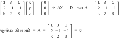 open square brackets table row bold 1 bold 3 bold 1 row bold 2 cell bold minus bold 1 end cell cell bold minus bold 1 end cell row bold k bold 2 bold 3 end table close square brackets bold space open square brackets table row bold x row bold y row bold z end table close square brackets bold space bold equals bold space open square brackets table row bold 0 row bold 0 row bold 0 end table close square brackets bold space bold rightwards double arrow bold space bold AX bold space bold equals bold space bold D bold space bold space bold space bold જ ્ ય ાં bold space bold A bold space bold equals bold space open square brackets table row bold 1 bold 3 bold 1 row bold 2 cell bold minus bold 1 end cell cell bold minus bold 1 end cell row bold k bold 2 bold 3 end table close square brackets

bold શ ુ ન ્ ય ે તર bold space bold ઉક ે લ bold space bold મ ા ટ ે bold space bold equals bold space bold A bold space bold equals bold space open square brackets table row bold 1 bold 3 bold 1 row bold 2 cell bold minus bold 1 end cell cell bold minus bold 1 end cell row bold k bold 2 bold 3 end table close square brackets bold space bold equals bold space bold 0 bold space