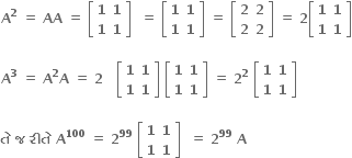 bold A to the power of bold 2 bold space bold equals bold space bold AA bold space bold equals bold space open square brackets table row bold 1 bold 1 row bold 1 bold 1 end table close square brackets bold space bold space bold equals bold space open square brackets table row bold 1 bold 1 row bold 1 bold 1 end table close square brackets bold space bold equals bold space open square brackets table row bold 2 bold 2 row bold 2 bold 2 end table close square brackets bold space bold equals bold space bold 2 open square brackets table row bold 1 bold 1 row bold 1 bold 1 end table close square brackets

bold A to the power of bold 3 bold space bold equals bold space bold A to the power of bold 2 bold A bold space bold equals bold space bold 2 bold space bold space bold space open square brackets table row bold 1 bold 1 row bold 1 bold 1 end table close square brackets bold space open square brackets table row bold 1 bold 1 row bold 1 bold 1 end table close square brackets bold space bold equals bold space bold 2 to the power of bold 2 bold space open square brackets table row bold 1 bold 1 row bold 1 bold 1 end table close square brackets bold space

bold ત ે bold space bold જ bold space bold ર ી ત ે bold space bold A to the power of bold 100 bold space bold equals bold space bold 2 to the power of bold 99 bold space open square brackets table row bold 1 bold 1 row bold 1 bold 1 end table close square brackets bold space bold space bold equals bold space bold 2 to the power of bold 99 bold space bold A