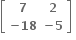 open square brackets table row bold 7 bold 2 row cell bold minus bold 18 end cell cell bold minus bold 5 end cell end table close square brackets bold space