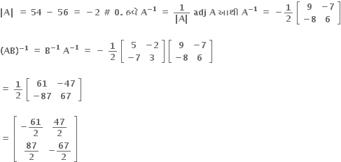 bold vertical line bold A bold vertical line bold space bold equals bold space bold 54 bold space bold minus bold space bold 56 bold space bold equals bold space bold minus bold 2 bold space bold # bold space bold 0 bold. bold space bold હવ ે bold space bold A to the power of bold minus bold 1 end exponent bold space bold equals bold space fraction numerator bold 1 over denominator bold vertical line bold A bold vertical line end fraction bold space bold adj bold space bold A bold space bold આથ ી bold space bold A to the power of bold minus bold 1 end exponent bold space bold equals bold space bold minus bold 1 over bold 2 bold space open square brackets table row bold 9 cell bold minus bold 7 end cell row cell bold minus bold 8 end cell bold 6 end table close square brackets

bold left parenthesis bold AB bold right parenthesis to the power of bold minus bold 1 end exponent bold space bold equals bold space bold B to the power of bold minus bold 1 end exponent bold space bold A to the power of bold minus bold 1 end exponent bold space bold equals bold space bold minus bold space bold 1 over bold 2 bold space open square brackets table row bold 5 cell bold minus bold 2 end cell row cell bold minus bold 7 end cell bold 3 end table close square brackets bold space open square brackets table row bold 9 cell bold minus bold 7 end cell row cell bold minus bold 8 end cell bold 6 end table close square brackets

bold equals bold space bold 1 over bold 2 bold space open square brackets table row bold 61 cell bold minus bold 47 end cell row cell bold minus bold 87 end cell bold 67 end table close square brackets

bold equals bold space open square brackets table row cell bold minus bold 61 over bold 2 end cell cell bold 47 over bold 2 end cell row cell bold 87 over bold 2 end cell cell bold minus bold 67 over bold 2 end cell end table close square brackets