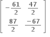 open square brackets table row cell bold minus bold 61 over bold 2 end cell cell bold 47 over bold 2 end cell row cell bold 87 over bold 2 end cell cell fraction numerator bold minus bold 67 over denominator bold 2 end fraction end cell end table close square brackets bold space bold space