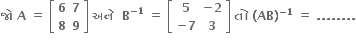 bold જ ો bold space bold A bold space bold equals bold space open square brackets table row bold 6 bold 7 row bold 8 bold 9 end table close square brackets bold space bold અન ે bold space bold space bold B to the power of bold minus bold 1 end exponent bold space bold equals bold space open square brackets table row bold 5 cell bold minus bold 2 end cell row cell bold minus bold 7 end cell bold 3 end table close square brackets bold space bold ત ો bold space bold left parenthesis bold AB bold right parenthesis to the power of bold minus bold 1 end exponent bold space bold equals bold space bold. bold. bold. bold. bold. bold. bold. bold.