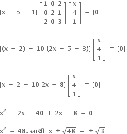 bold left square bracket bold x bold space bold minus bold space bold 5 bold space bold minus bold space bold 1 bold right square bracket bold space open square brackets table row bold 1 bold 0 bold 2 row bold 0 bold 2 bold 1 row bold 2 bold 0 bold 3 end table close square brackets bold space open square brackets table row bold x row bold 4 row bold 1 end table close square brackets bold space bold equals bold space bold left square bracket bold 0 bold right square bracket

bold left square bracket bold left parenthesis bold x bold space bold minus bold space bold 2 bold right parenthesis bold space bold minus bold space bold 10 bold space bold left parenthesis bold 2 bold x bold space bold minus bold space bold 5 bold space bold minus bold space bold 3 bold right parenthesis bold right square bracket bold space open square brackets table row bold x row bold 4 row bold 1 end table close square brackets bold space bold equals bold space bold left square bracket bold 0 bold right square bracket bold space

bold left square bracket bold x bold space bold minus bold space bold 2 bold space bold minus bold space bold 10 bold space bold 2 bold x bold space bold minus bold space bold 8 bold right square bracket bold space open square brackets table row bold x row bold 4 row bold 1 end table close square brackets bold space bold equals bold space bold left square bracket bold 0 bold right square bracket bold space

bold x to the power of bold 2 bold space bold minus bold space bold 2 bold x bold space bold minus bold space bold 40 bold space bold plus bold space bold 2 bold x bold space bold minus bold space bold 8 bold space bold equals bold space bold 0 bold space

bold x to the power of bold 2 bold space bold equals bold space bold 48 bold. bold space bold આથ ી bold space bold space bold x bold space bold plus-or-minus bold space square root of bold 48 bold space bold equals bold space bold plus-or-minus bold space square root of bold 3 bold space