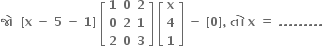 bold જ ો bold space bold space bold left square bracket bold x bold space bold minus bold space bold 5 bold space bold minus bold space bold 1 bold right square bracket bold space open square brackets table row bold 1 bold 0 bold 2 row bold 0 bold 2 bold 1 row bold 2 bold 0 bold 3 end table close square brackets bold space open square brackets table row bold x row bold 4 row bold 1 end table close square brackets bold space bold minus bold space bold left square bracket bold 0 bold right square bracket bold comma bold space bold ત ો bold space bold x bold space bold equals bold space bold. bold. bold. bold. bold. bold. bold. bold. bold. bold space