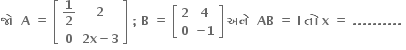 bold જ ો bold space bold space bold A bold space bold equals bold space open square brackets table row cell bold 1 over bold 2 end cell bold 2 row bold 0 cell bold 2 bold x bold minus bold 3 end cell end table close square brackets bold space bold semicolon bold space bold B bold space bold equals bold space open square brackets table row bold 2 bold 4 row bold 0 cell bold minus bold 1 end cell end table close square brackets bold space bold અન ે bold space bold space bold AB bold space bold equals bold space bold I bold space bold ત ો bold space bold x bold space bold equals bold space bold. bold. bold. bold. bold. bold. bold. bold. bold. bold. bold space